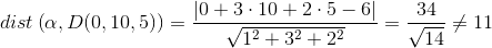 dist \left (\alpha,D(0,10,5) \right )=\frac{\left | 0+3\cdot 10+2\cdot 5-6 \right |}{\sqrt{1^2+3^2+2^2}}=\frac{34}{\sqrt{14}}\neq 11