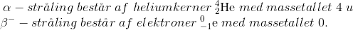 \begin{matrix} \alpha-str\aa ling\; best\aa r\; af\; heliumkerner \; _{2}^{4}\textrm{He} \; med\; massetallet\; 4\; u\\ {\! \! \! \! \! \! \! \! \! \! \! \! \! \beta^--str\aa ling\; best\aa r \; af \; elektroner\; _{-1}^{0}\textrm{e} \; med \; massetallet \; 0. } \end{matrix}