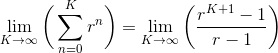 \lim_{K \rightarrow \infty} \bigg( \sum_{n=0}^K r^n \bigg) = \lim_{K \rightarrow \infty} \left( \frac{r^{K+1}-1}{r-1} \right)