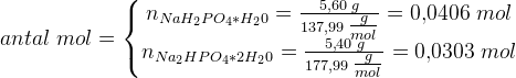 antal \; mol=\left\{\begin{matrix} n_{NaH_2PO_4*H_20}=\frac{5{,}60\; g}{137{,}99\; \tfrac{g}{mol}}=0{,}0406\; mol\\n_{Na_2HPO_4*2H_20}=\tfrac{5{,}40\; g}{177{,}99\; \tfrac{g}{mol}}=0{,}0303\; mol \end{matrix}\right.