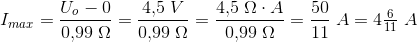 I_{max}=\frac{U_o-0}{0{,}99\; \Omega }=\frac{4{,}5\; V}{0{,}99\; \Omega }=\frac{4{,}5\; \Omega \cdot A}{0{,}99\; \Omega }=\frac{50}{11}\; A=4\tfrac{6}{11}\; A