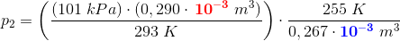p_2=\left ( \frac{\left (101\; kPa \right )\cdot \left ( 0,290\cdot \mathbf{\color{Red} \, 10^{-3}} \; m^3\right )}{293\; K} \right )\cdot \frac{255\; K}{0,267\cdot \mathbf{\color{Blue} 10^{-3}}\; m^3}