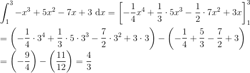 \\\int_1^3{-x^3+5x^2-7x+3}~\text{d}x=\left[-\frac{1}{4}x^4+\frac{1}{3}\cdot5x^3-\frac{1}{2}\cdot7x^2+3x\right]_1^3\\\\ =\left(-\frac{1}{4}\cdot3^4+\frac{1}{3}\cdot5\cdot3^3-\frac{7}{2}\cdot3^2+3\cdot3\right)-\left(-\frac{1}{4}+\frac{5}{3}-\frac{7}{2}+3\right)\\ =\left(-\frac{9}{4}\right)-\left(\frac{11}{12}\right)=\frac{4}{3}