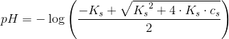 pH=-\log\left ( \frac{-K_s+\sqrt{{K_{s}}^{2}+4\cdot K_s\cdot c_s}}{2} \right )