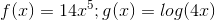 f(x) = 14x^5 ; g(x) = log(4x)